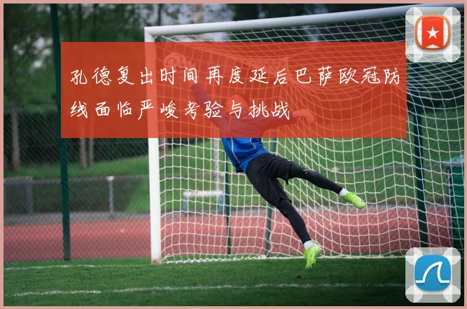 孔德复出时间再度延后巴萨欧冠防线面临严峻考验与挑战