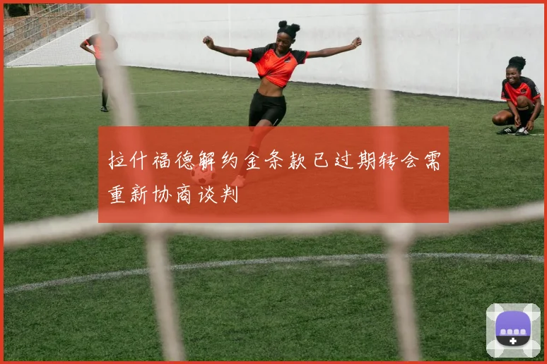 拉什福德解约金条款已过期转会需重新协商谈判