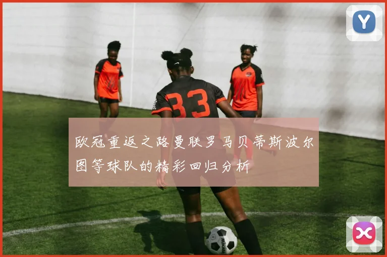 欧冠重返之路曼联罗马贝蒂斯波尔图等球队的精彩回归分析