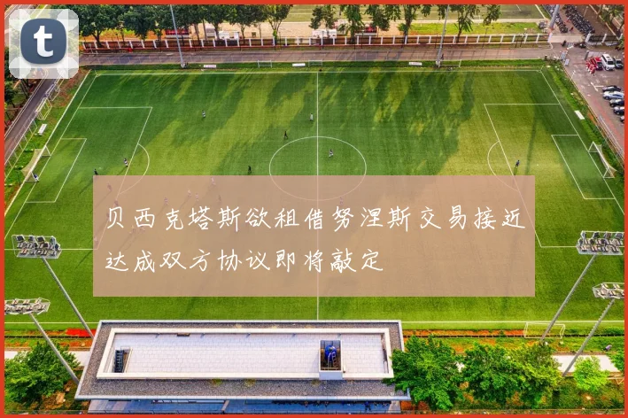 贝西克塔斯欲租借努涅斯交易接近达成双方协议即将敲定
