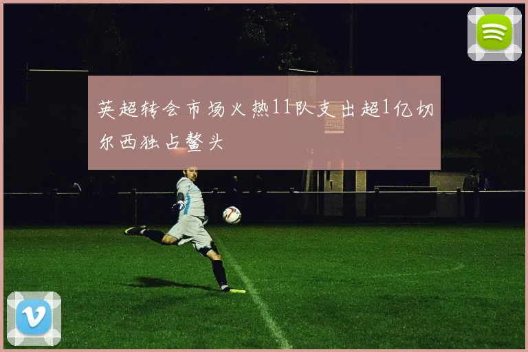英超转会市场火热11队支出超1亿切尔西独占鳌头