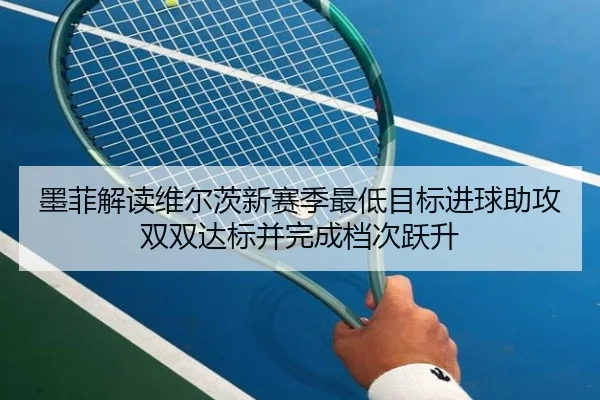 墨菲解读维尔茨新赛季最低目标进球助攻双双达标并完成档次跃升