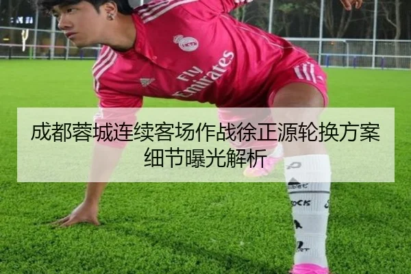 成都蓉城连续客场作战徐正源轮换方案细节曝光解析